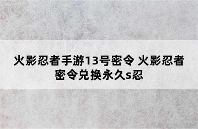 火影忍者手游13号密令 火影忍者密令兑换永久s忍